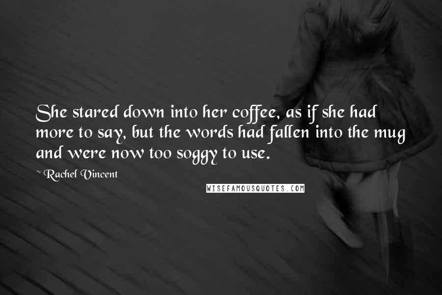 Rachel Vincent Quotes: She stared down into her coffee, as if she had more to say, but the words had fallen into the mug and were now too soggy to use.