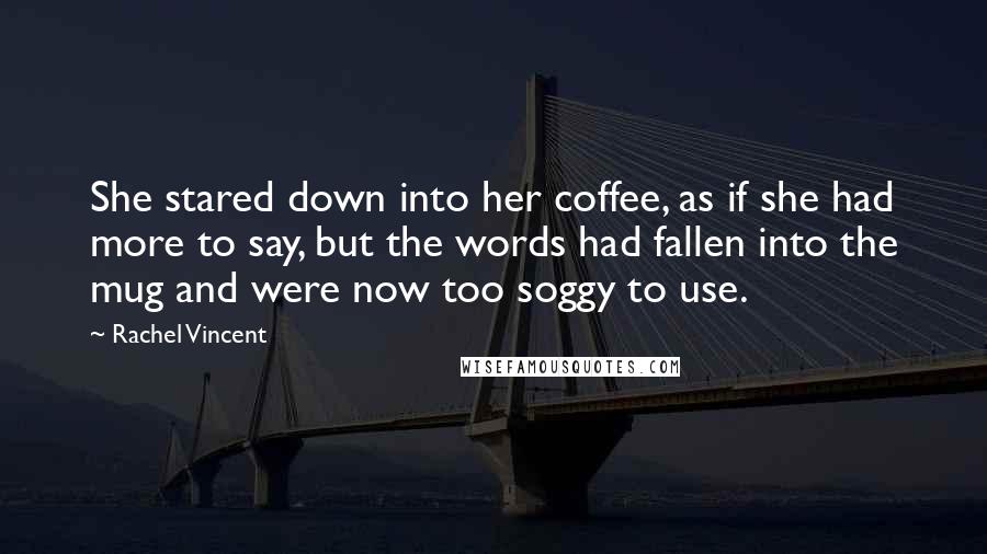 Rachel Vincent Quotes: She stared down into her coffee, as if she had more to say, but the words had fallen into the mug and were now too soggy to use.