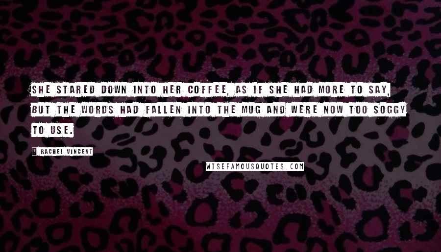 Rachel Vincent Quotes: She stared down into her coffee, as if she had more to say, but the words had fallen into the mug and were now too soggy to use.