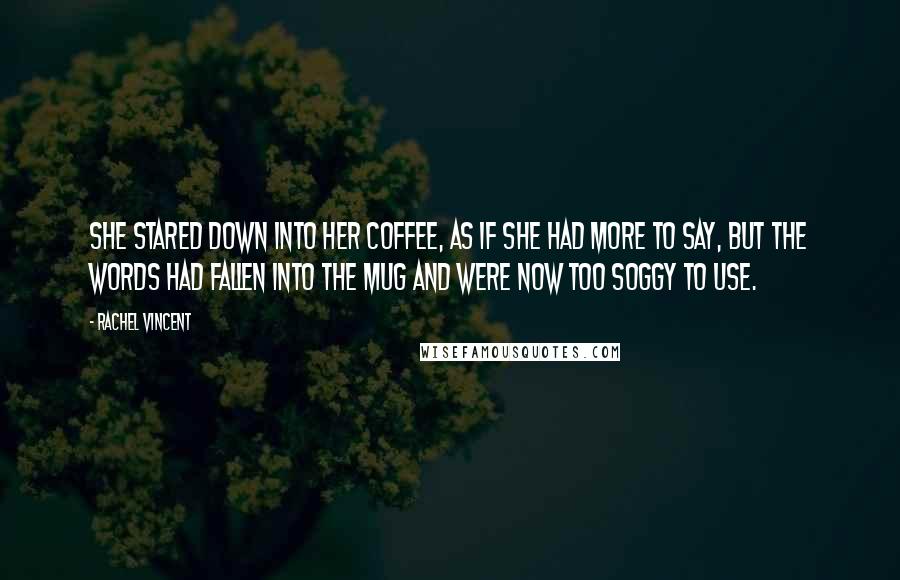 Rachel Vincent Quotes: She stared down into her coffee, as if she had more to say, but the words had fallen into the mug and were now too soggy to use.