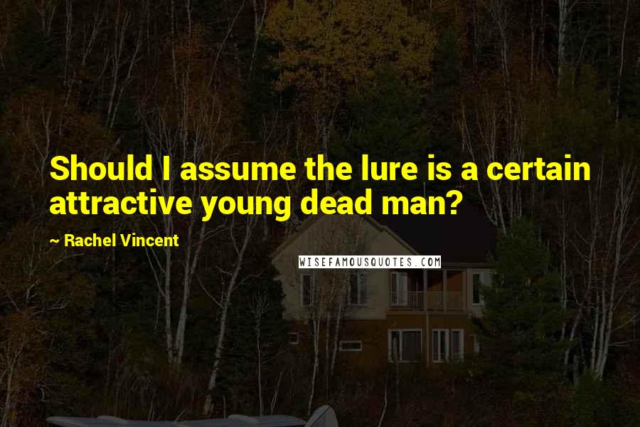 Rachel Vincent Quotes: Should I assume the lure is a certain attractive young dead man?