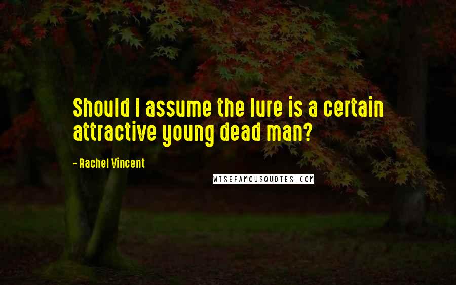 Rachel Vincent Quotes: Should I assume the lure is a certain attractive young dead man?