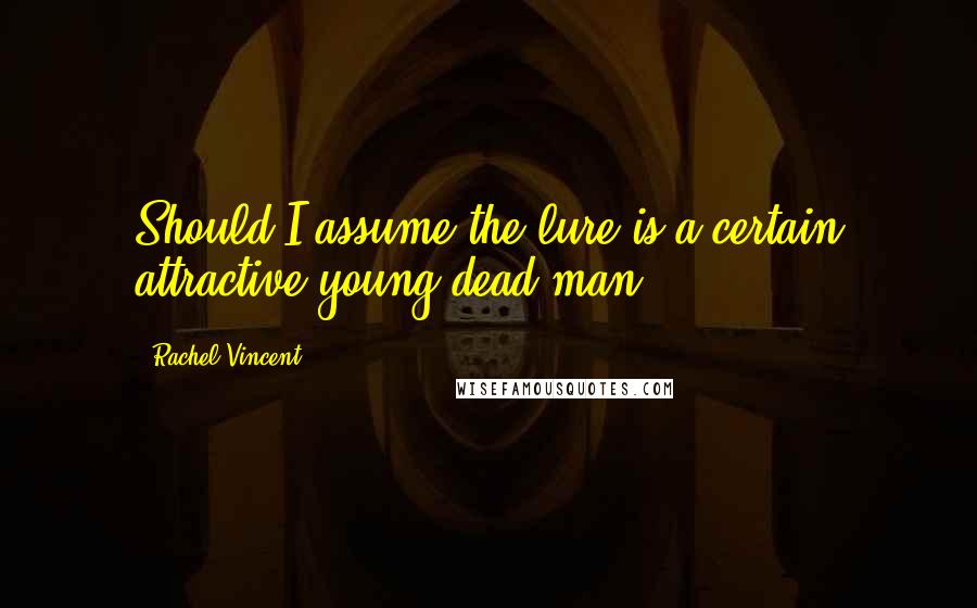 Rachel Vincent Quotes: Should I assume the lure is a certain attractive young dead man?