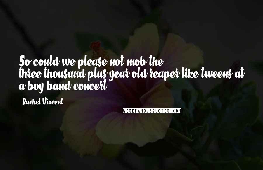 Rachel Vincent Quotes: So could we please not mob the three-thousand-plus-year-old reaper like tweens at a boy-band concert?