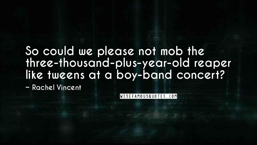 Rachel Vincent Quotes: So could we please not mob the three-thousand-plus-year-old reaper like tweens at a boy-band concert?