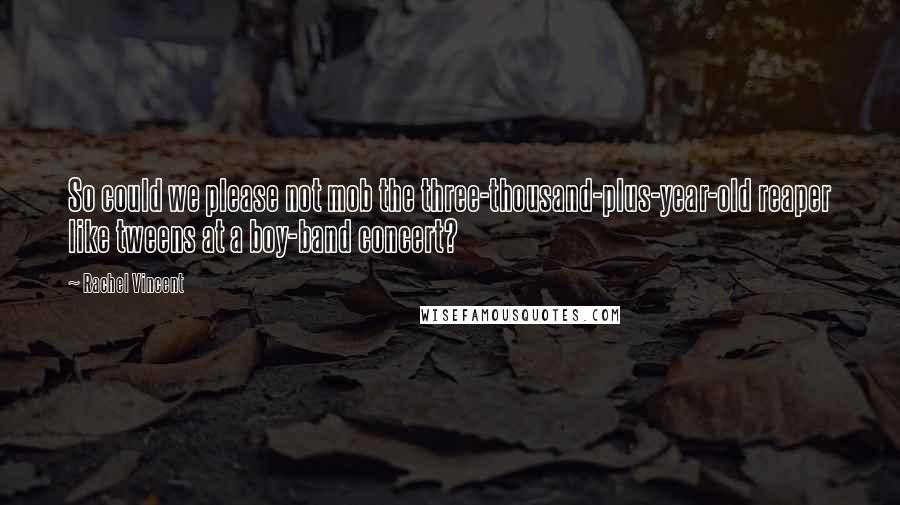 Rachel Vincent Quotes: So could we please not mob the three-thousand-plus-year-old reaper like tweens at a boy-band concert?