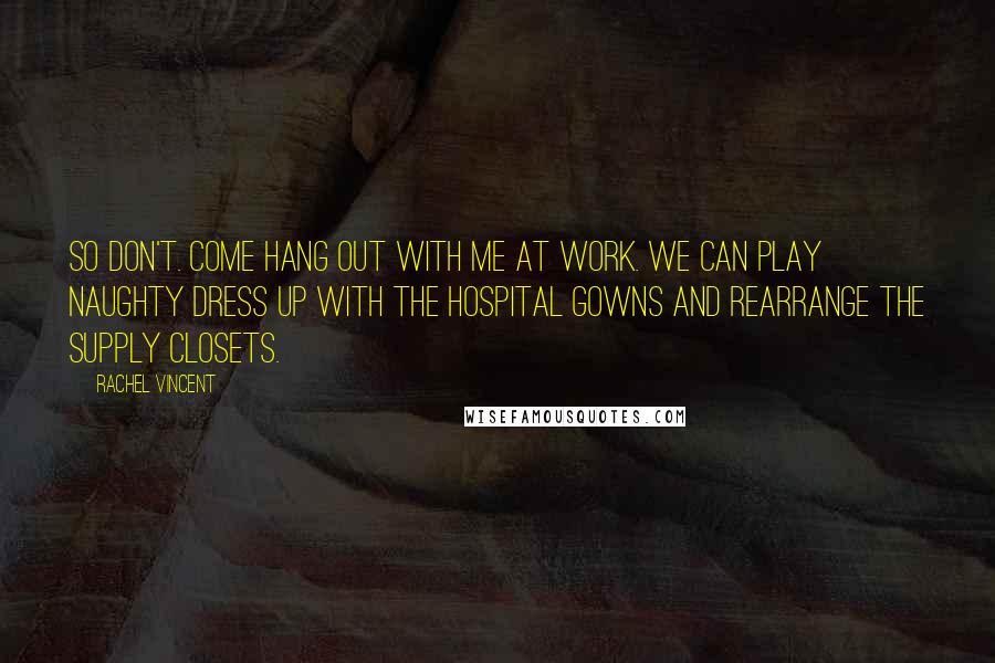 Rachel Vincent Quotes: So don't. Come hang out with me at work. We can play naughty dress up with the hospital gowns and rearrange the supply closets.