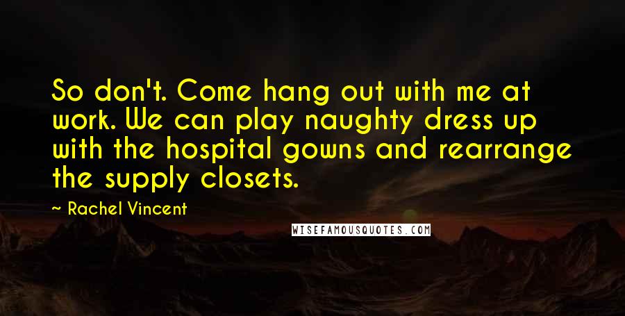 Rachel Vincent Quotes: So don't. Come hang out with me at work. We can play naughty dress up with the hospital gowns and rearrange the supply closets.