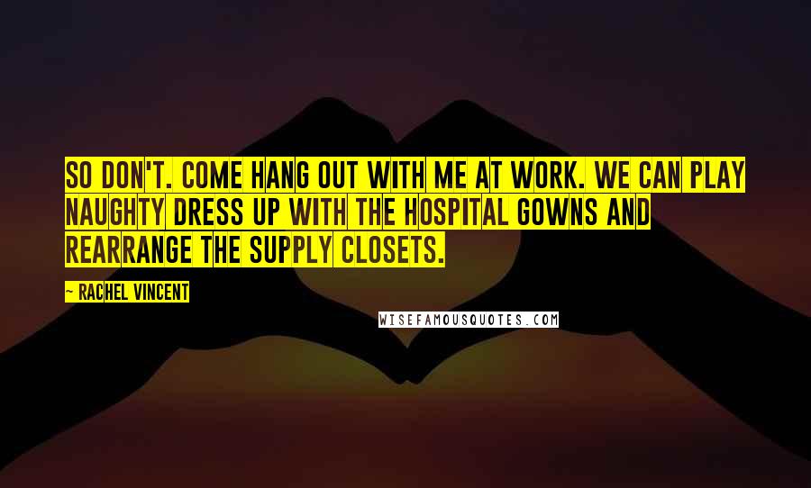 Rachel Vincent Quotes: So don't. Come hang out with me at work. We can play naughty dress up with the hospital gowns and rearrange the supply closets.