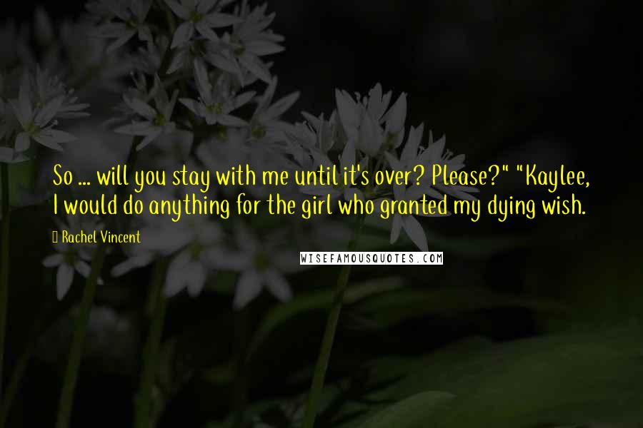 Rachel Vincent Quotes: So ... will you stay with me until it's over? Please?" "Kaylee, I would do anything for the girl who granted my dying wish.