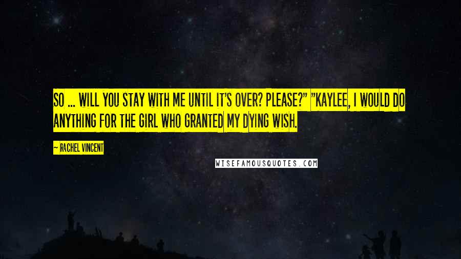 Rachel Vincent Quotes: So ... will you stay with me until it's over? Please?" "Kaylee, I would do anything for the girl who granted my dying wish.