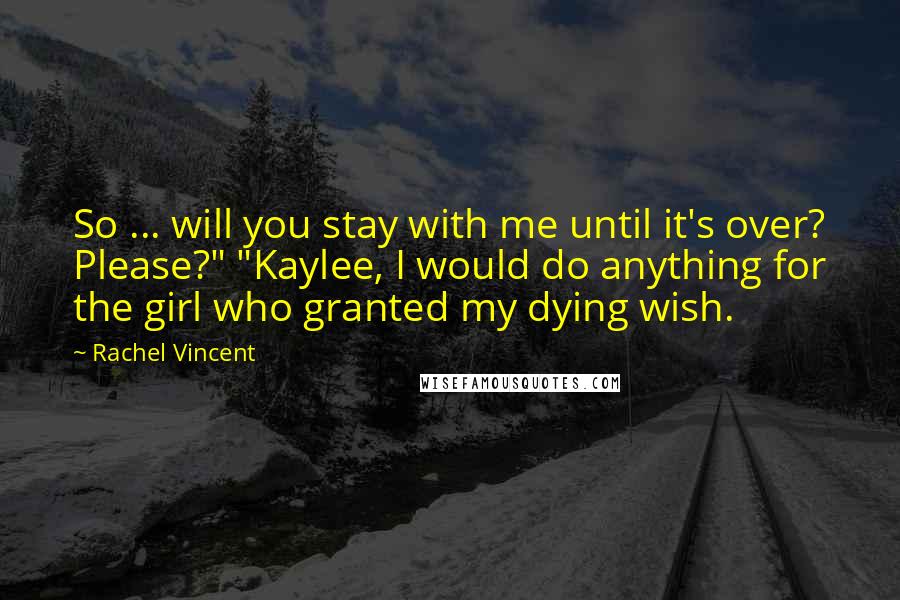 Rachel Vincent Quotes: So ... will you stay with me until it's over? Please?" "Kaylee, I would do anything for the girl who granted my dying wish.