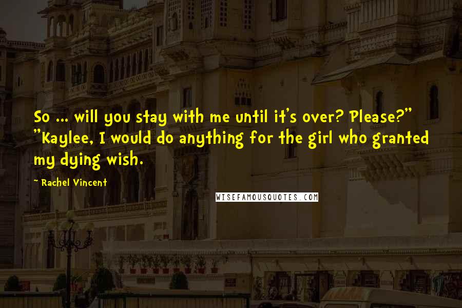 Rachel Vincent Quotes: So ... will you stay with me until it's over? Please?" "Kaylee, I would do anything for the girl who granted my dying wish.