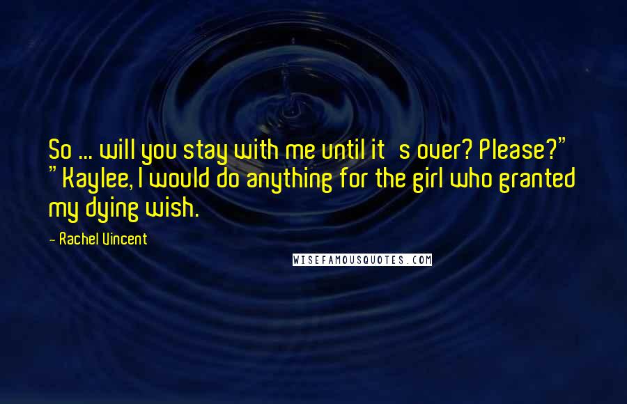 Rachel Vincent Quotes: So ... will you stay with me until it's over? Please?" "Kaylee, I would do anything for the girl who granted my dying wish.