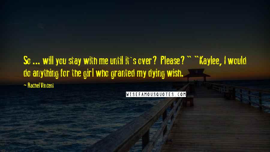 Rachel Vincent Quotes: So ... will you stay with me until it's over? Please?" "Kaylee, I would do anything for the girl who granted my dying wish.