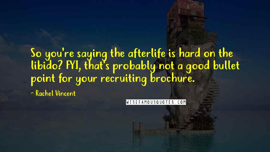 Rachel Vincent Quotes: So you're saying the afterlife is hard on the libido? FYI, that's probably not a good bullet point for your recruiting brochure.
