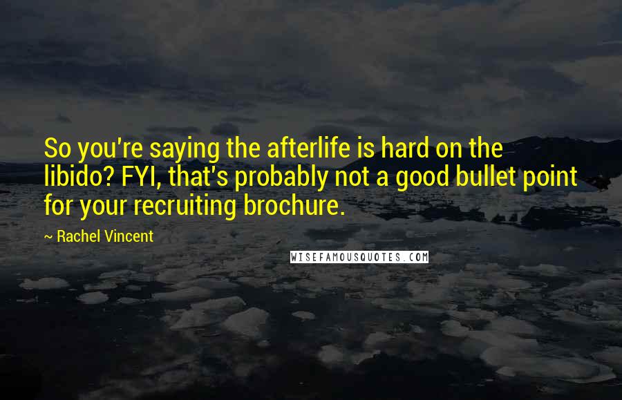 Rachel Vincent Quotes: So you're saying the afterlife is hard on the libido? FYI, that's probably not a good bullet point for your recruiting brochure.