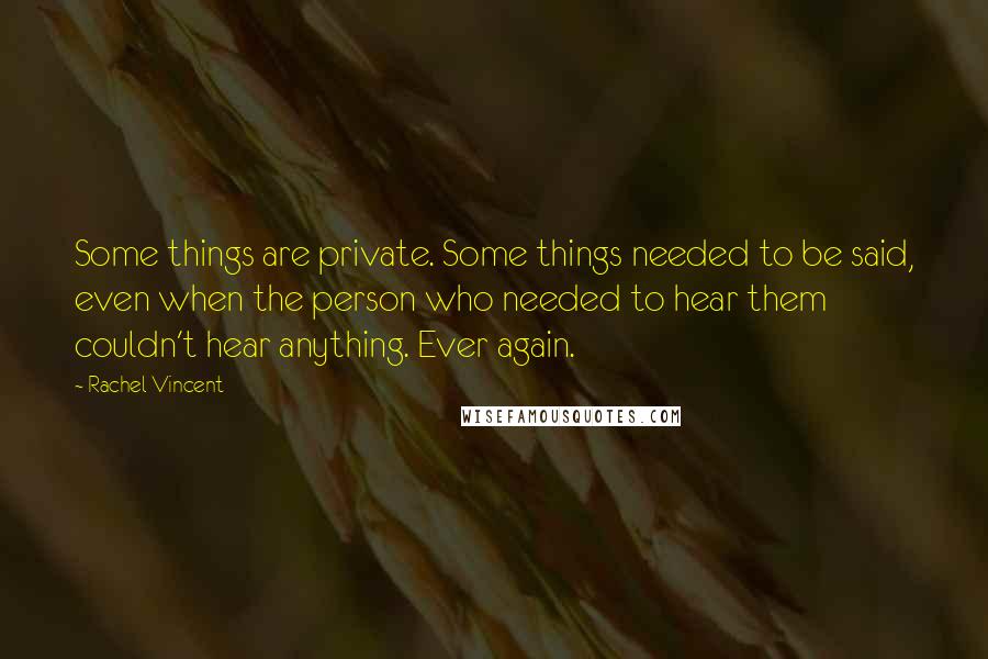 Rachel Vincent Quotes: Some things are private. Some things needed to be said, even when the person who needed to hear them couldn't hear anything. Ever again.