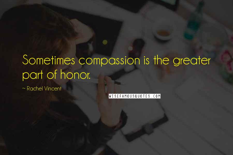 Rachel Vincent Quotes: Sometimes compassion is the greater part of honor.