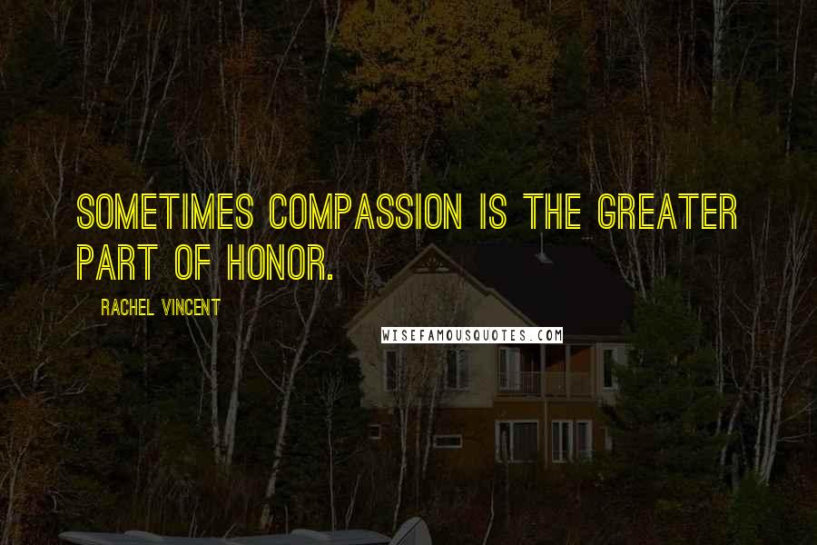 Rachel Vincent Quotes: Sometimes compassion is the greater part of honor.