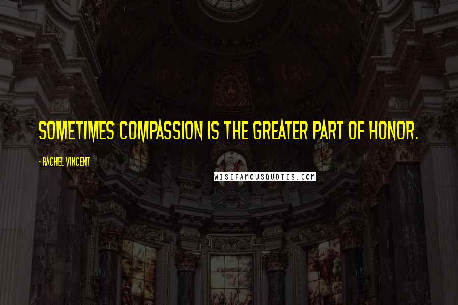 Rachel Vincent Quotes: Sometimes compassion is the greater part of honor.