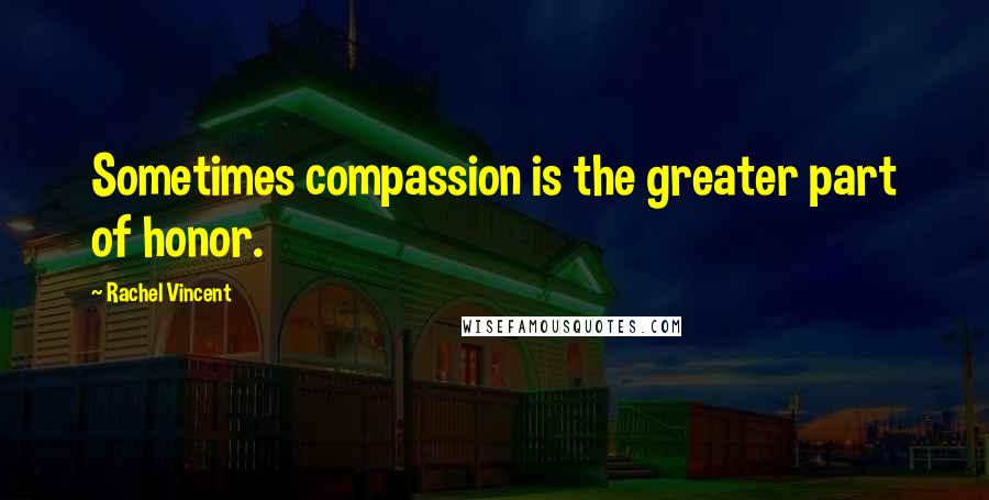 Rachel Vincent Quotes: Sometimes compassion is the greater part of honor.