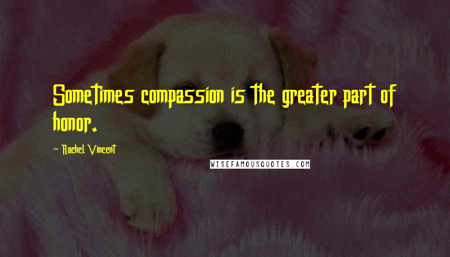Rachel Vincent Quotes: Sometimes compassion is the greater part of honor.