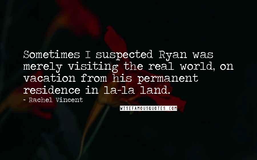 Rachel Vincent Quotes: Sometimes I suspected Ryan was merely visiting the real world, on vacation from his permanent residence in la-la land.