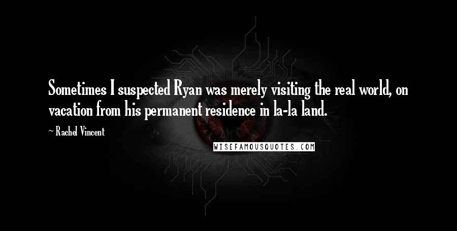 Rachel Vincent Quotes: Sometimes I suspected Ryan was merely visiting the real world, on vacation from his permanent residence in la-la land.