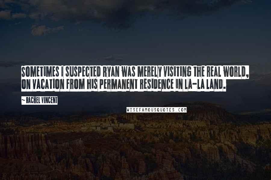 Rachel Vincent Quotes: Sometimes I suspected Ryan was merely visiting the real world, on vacation from his permanent residence in la-la land.