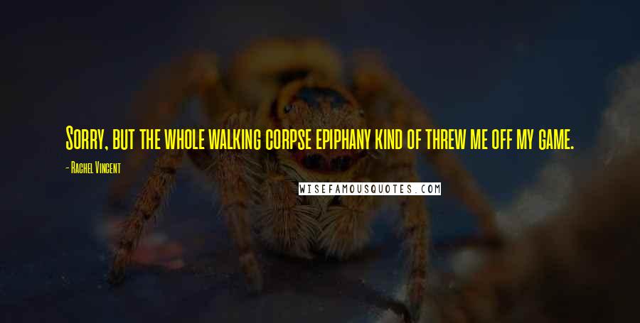 Rachel Vincent Quotes: Sorry, but the whole walking corpse epiphany kind of threw me off my game.