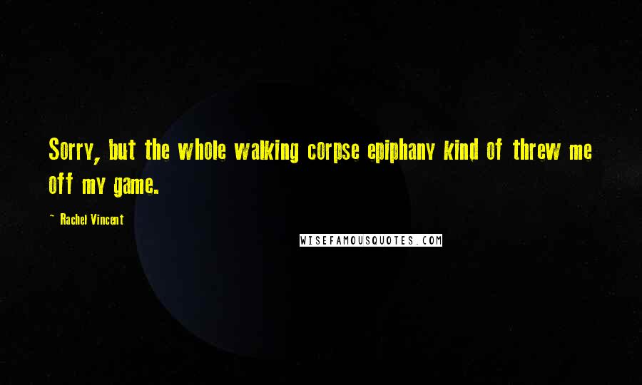 Rachel Vincent Quotes: Sorry, but the whole walking corpse epiphany kind of threw me off my game.