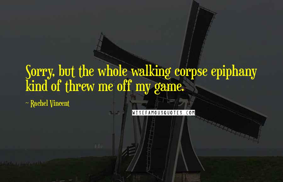 Rachel Vincent Quotes: Sorry, but the whole walking corpse epiphany kind of threw me off my game.