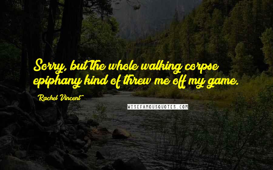 Rachel Vincent Quotes: Sorry, but the whole walking corpse epiphany kind of threw me off my game.