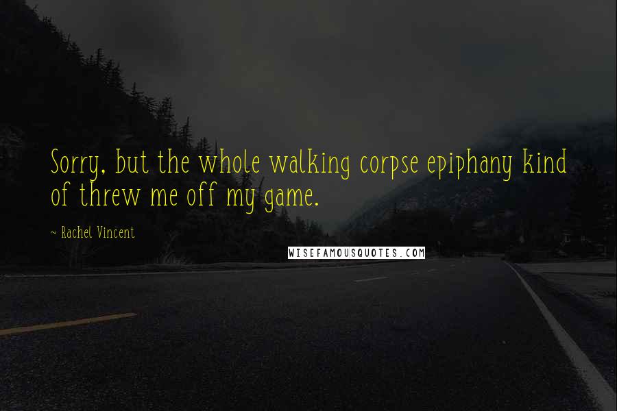 Rachel Vincent Quotes: Sorry, but the whole walking corpse epiphany kind of threw me off my game.