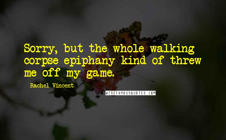 Rachel Vincent Quotes: Sorry, but the whole walking corpse epiphany kind of threw me off my game.