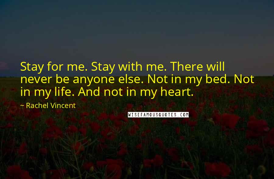 Rachel Vincent Quotes: Stay for me. Stay with me. There will never be anyone else. Not in my bed. Not in my life. And not in my heart.