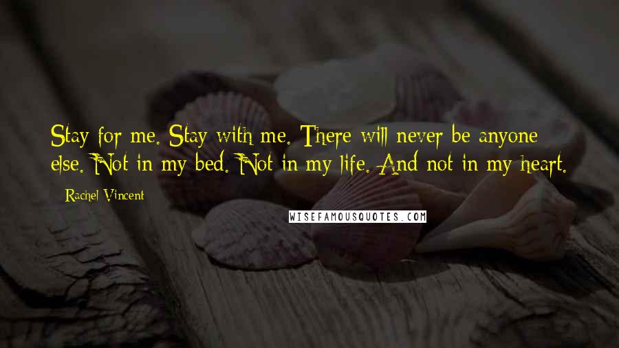 Rachel Vincent Quotes: Stay for me. Stay with me. There will never be anyone else. Not in my bed. Not in my life. And not in my heart.