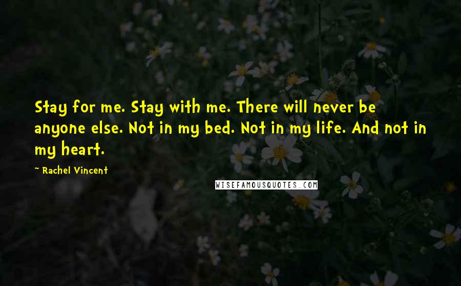 Rachel Vincent Quotes: Stay for me. Stay with me. There will never be anyone else. Not in my bed. Not in my life. And not in my heart.