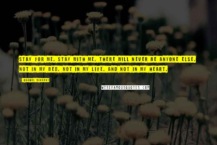 Rachel Vincent Quotes: Stay for me. Stay with me. There will never be anyone else. Not in my bed. Not in my life. And not in my heart.