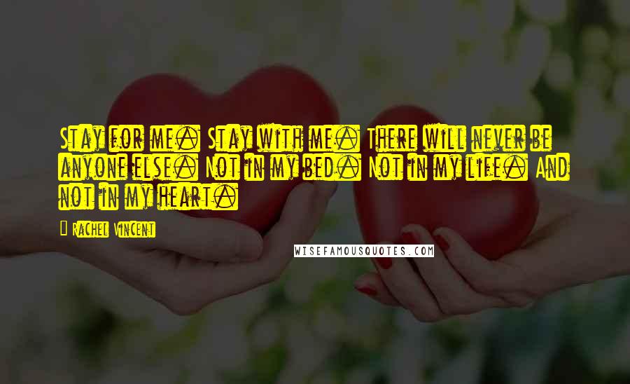 Rachel Vincent Quotes: Stay for me. Stay with me. There will never be anyone else. Not in my bed. Not in my life. And not in my heart.