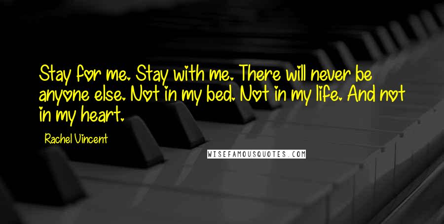 Rachel Vincent Quotes: Stay for me. Stay with me. There will never be anyone else. Not in my bed. Not in my life. And not in my heart.