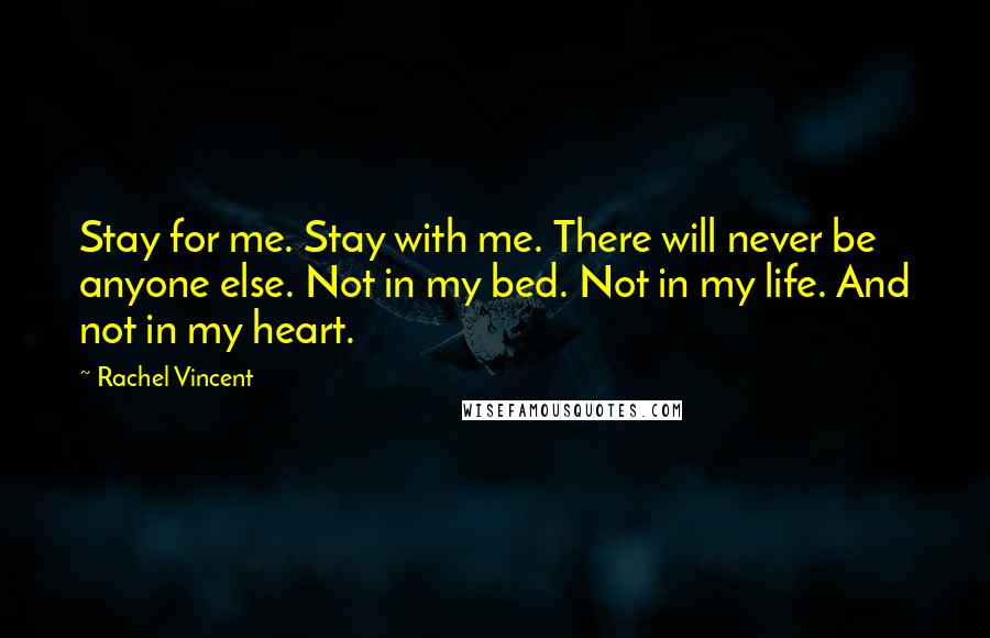 Rachel Vincent Quotes: Stay for me. Stay with me. There will never be anyone else. Not in my bed. Not in my life. And not in my heart.