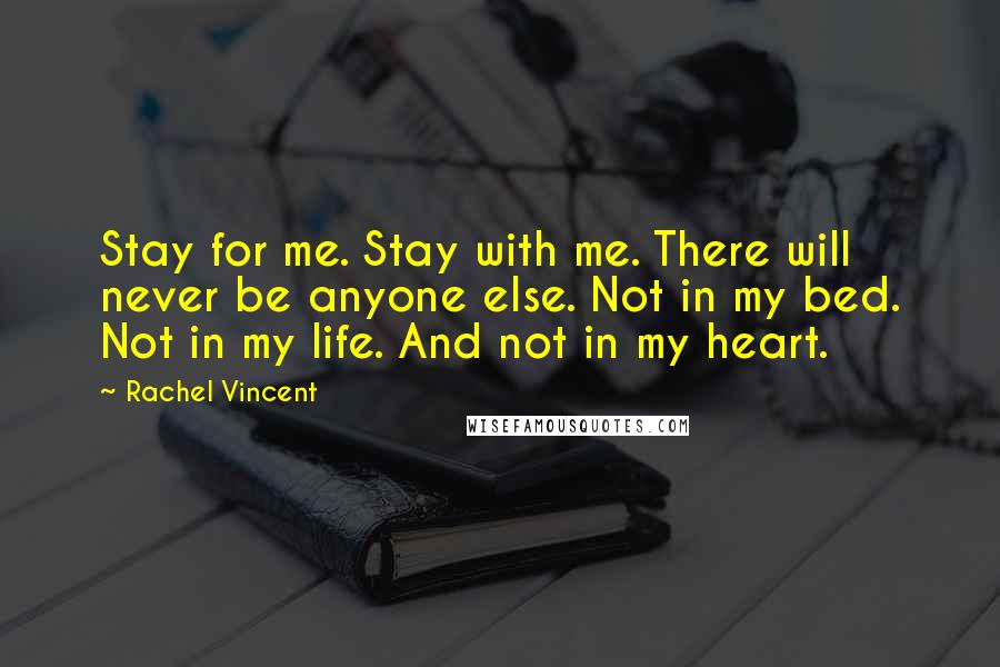 Rachel Vincent Quotes: Stay for me. Stay with me. There will never be anyone else. Not in my bed. Not in my life. And not in my heart.