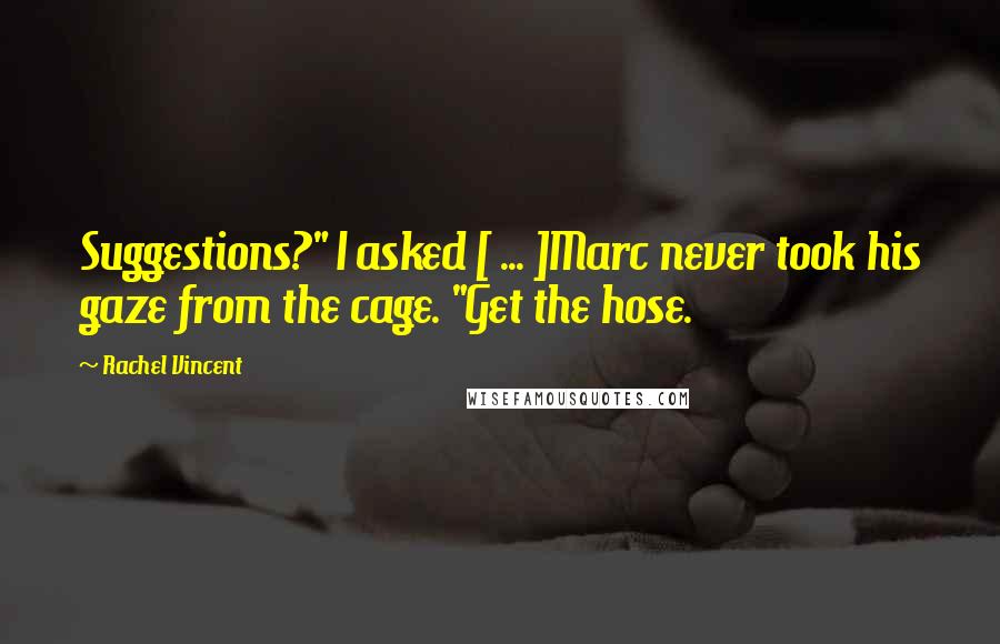 Rachel Vincent Quotes: Suggestions?" I asked [ ... ]Marc never took his gaze from the cage. "Get the hose.