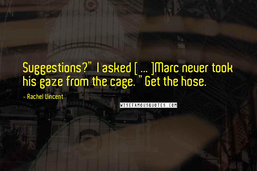Rachel Vincent Quotes: Suggestions?" I asked [ ... ]Marc never took his gaze from the cage. "Get the hose.