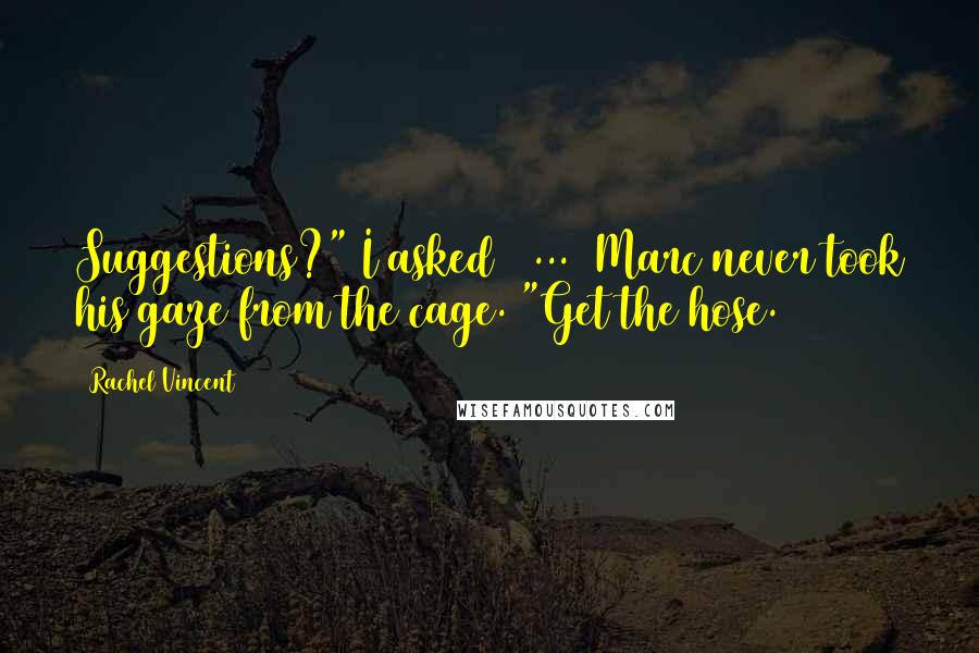 Rachel Vincent Quotes: Suggestions?" I asked [ ... ]Marc never took his gaze from the cage. "Get the hose.