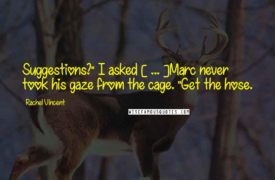 Rachel Vincent Quotes: Suggestions?" I asked [ ... ]Marc never took his gaze from the cage. "Get the hose.