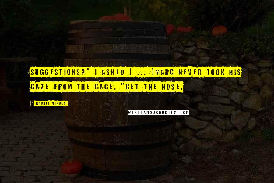 Rachel Vincent Quotes: Suggestions?" I asked [ ... ]Marc never took his gaze from the cage. "Get the hose.