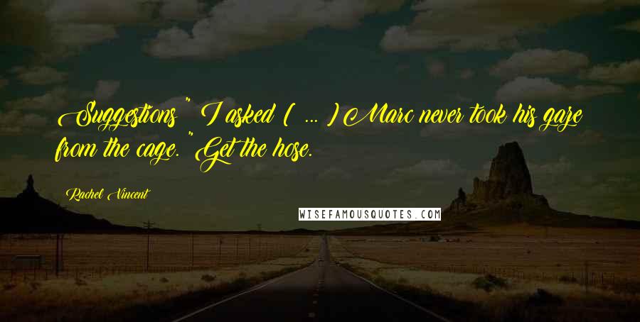 Rachel Vincent Quotes: Suggestions?" I asked [ ... ]Marc never took his gaze from the cage. "Get the hose.